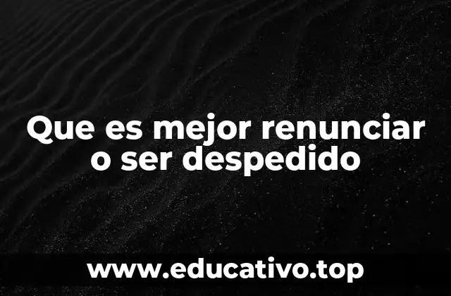 Que es mejor renunciar o ser despedido