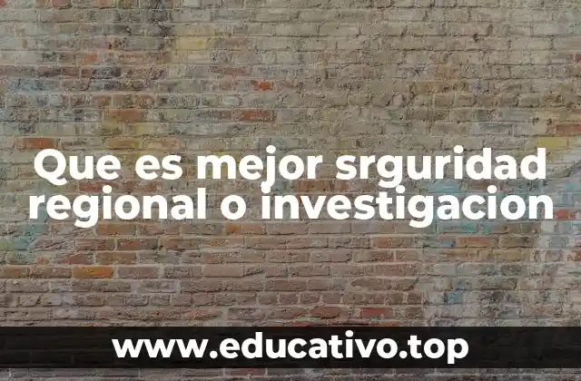 Que es mejor srguridad regional o investigacion