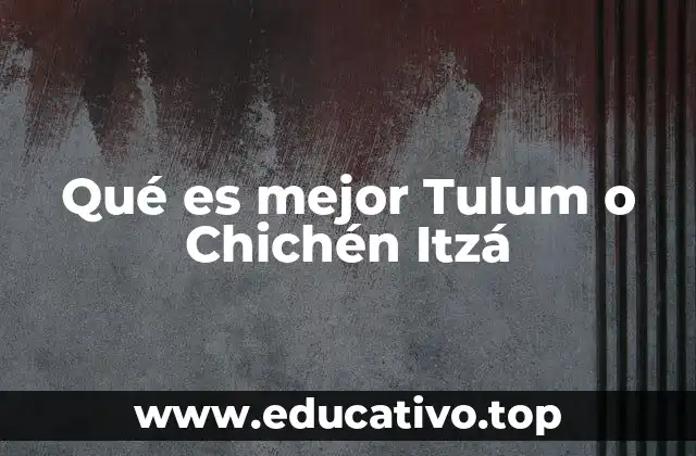 Qué es mejor Tulum o Chichén Itzá