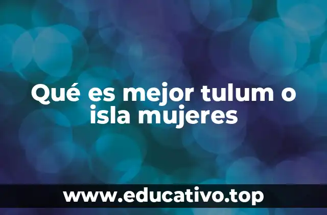 Qué es mejor tulum o isla mujeres