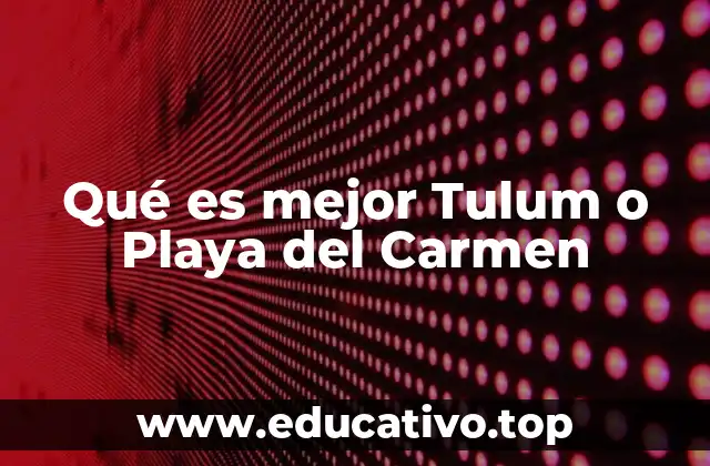 Qué es mejor Tulum o Playa del Carmen