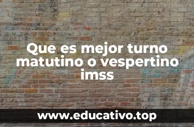 Que es mejor turno matutino o vespertino imss