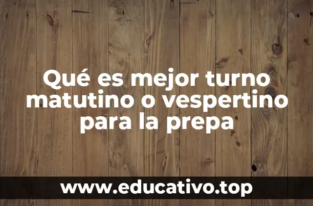 Qué es mejor turno matutino o vespertino para la prepa