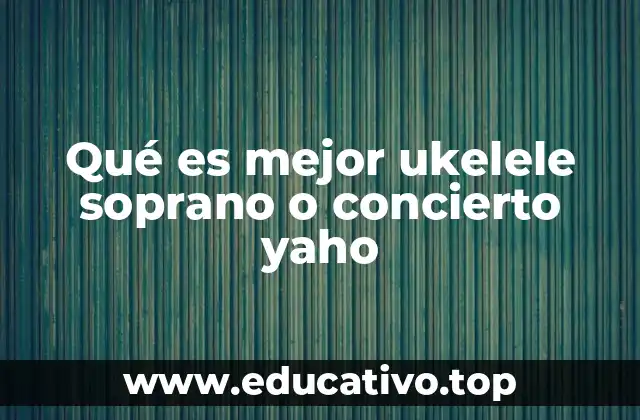 Qué es mejor ukelele soprano o concierto yaho