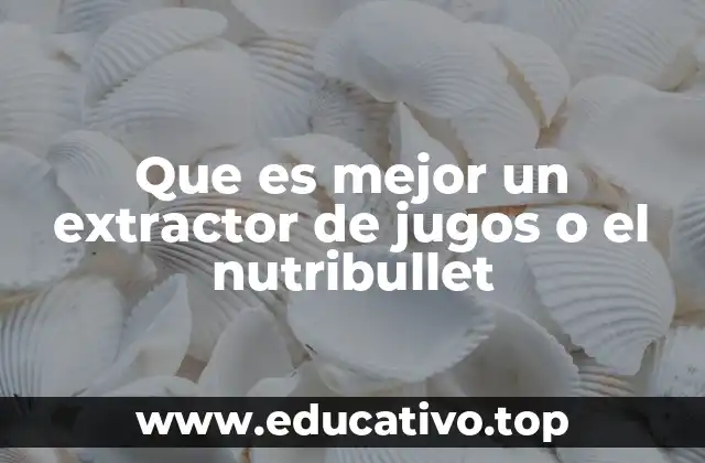 Que es mejor un extractor de jugos o el nutribullet