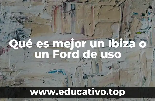 Qué es mejor un Ibiza o un Ford de uso