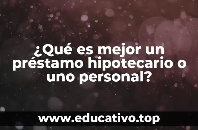 ¿Qué es mejor un préstamo hipotecario o uno personal?