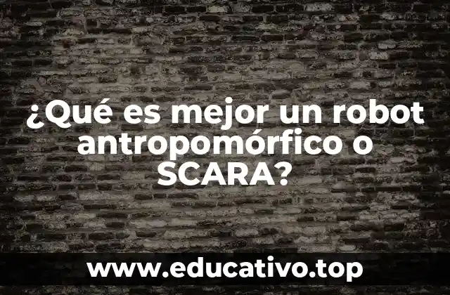 ¿Qué es mejor un robot antropomórfico o SCARA?