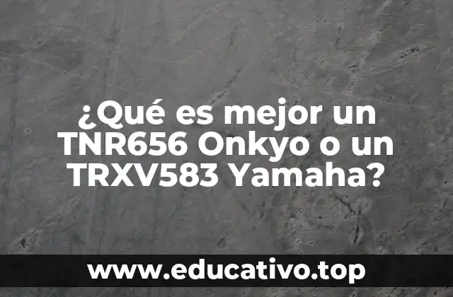 ¿Qué es mejor un TNR656 Onkyo o un TRXV583 Yamaha?