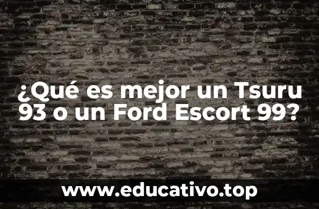 ¿Qué es mejor un Tsuru 93 o un Ford Escort 99?