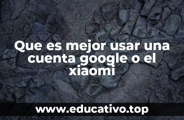 Que es mejor usar una cuenta google o el xiaomi