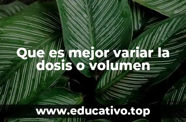 Que es mejor variar la dosis o volumen