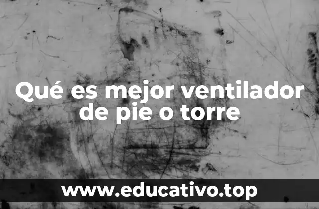 Qué es mejor ventilador de pie o torre