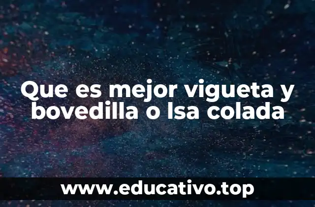 Que es mejor vigueta y bovedilla o lsa colada