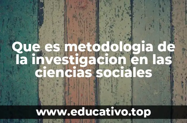 Que es metodologia de la investigacion en las ciencias sociales