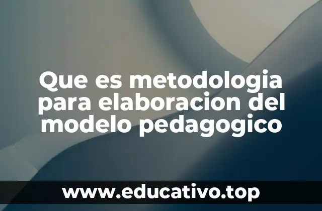 Que es metodologia para elaboracion del modelo pedagogico