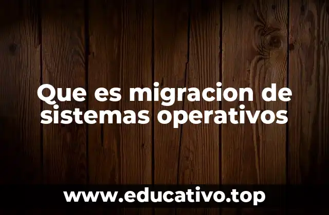 Que es migracion de sistemas operativos