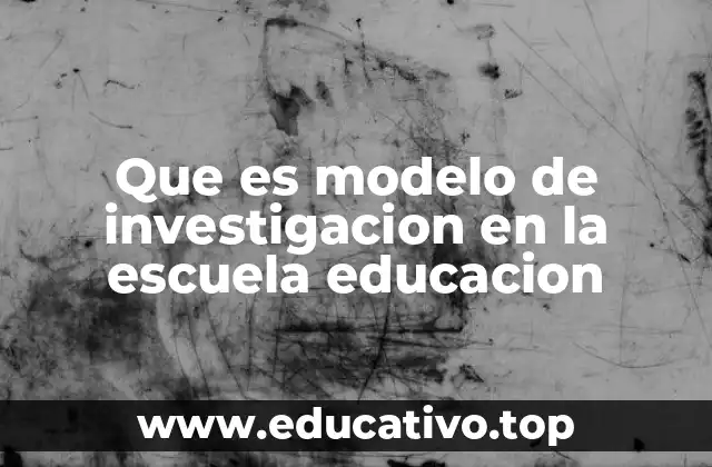 Que es modelo de investigacion en la escuela educacion