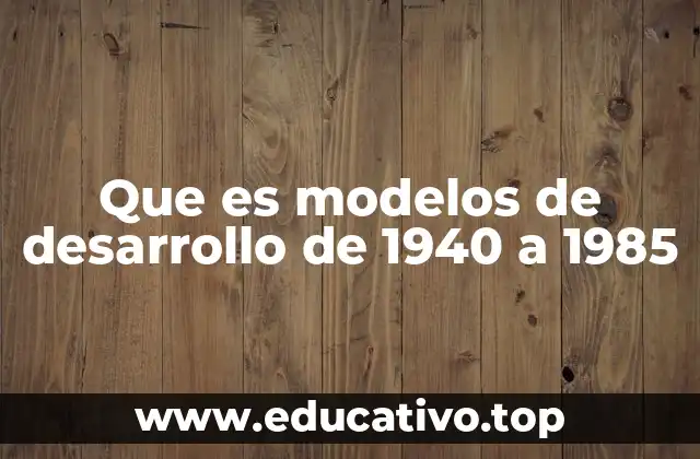Que es modelos de desarrollo de 1940 a 1985