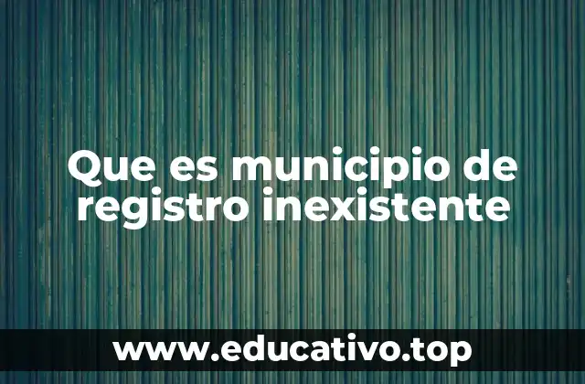 Que es municipio de registro inexistente