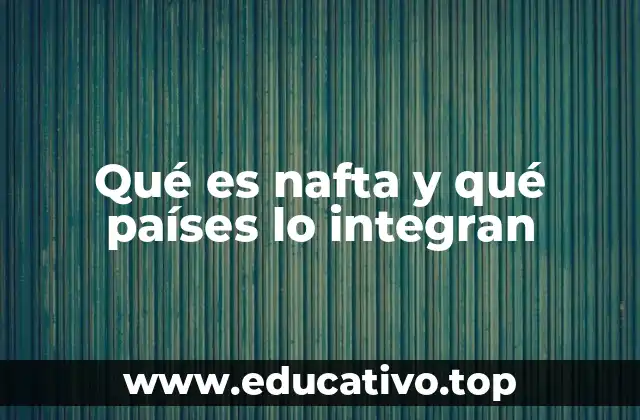 Qué es nafta y qué países lo integran