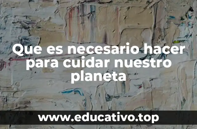 Que es necesario hacer para cuidar nuestro planeta