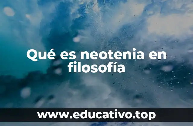 Qué es neotenia en filosofía