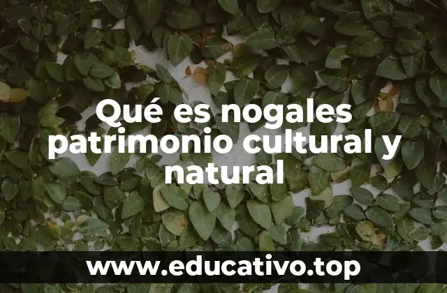 Qué es nogales patrimonio cultural y natural