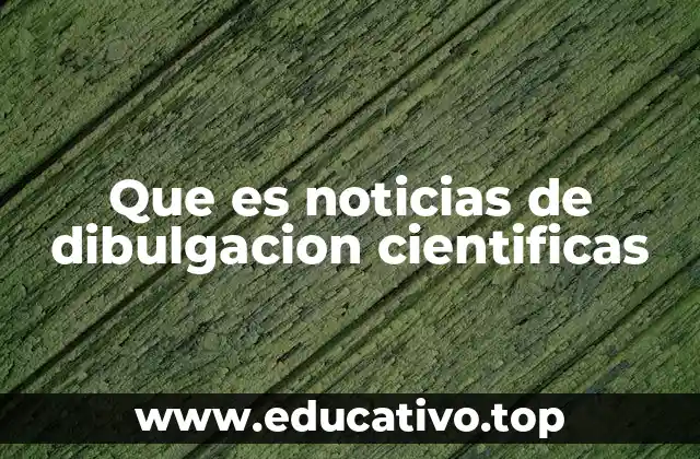 Que es noticias de dibulgacion cientificas