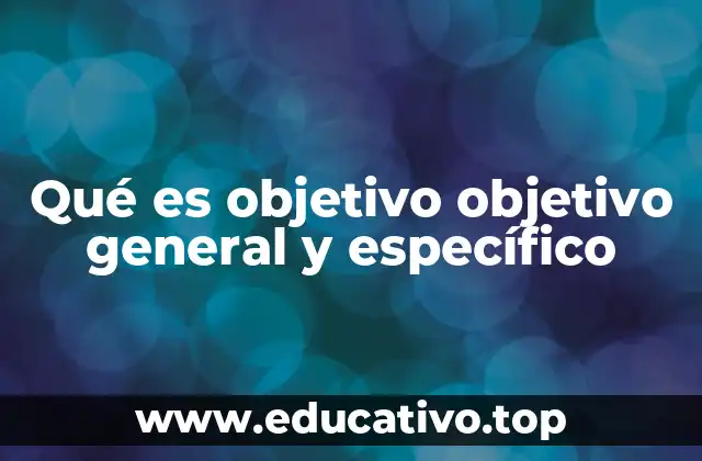 Qué es objetivo objetivo general y específico