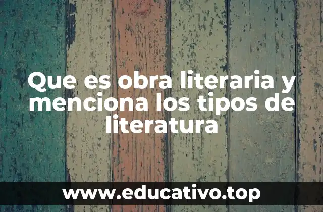 Que es obra literaria y menciona los tipos de literatura