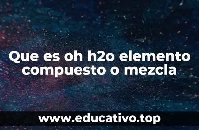 Que es oh h2o elemento compuesto o mezcla