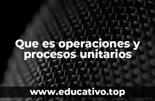 Que es operaciones y procesos unitarios