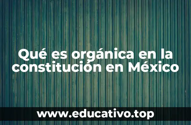 Qué es orgánica en la constitución en México