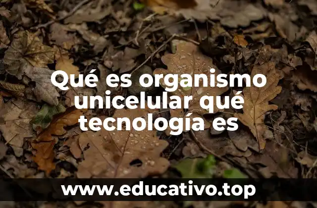 Qué es organismo unicelular qué tecnología es