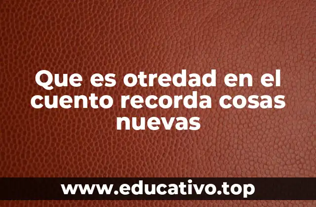 Que es otredad en el cuento recorda cosas nuevas