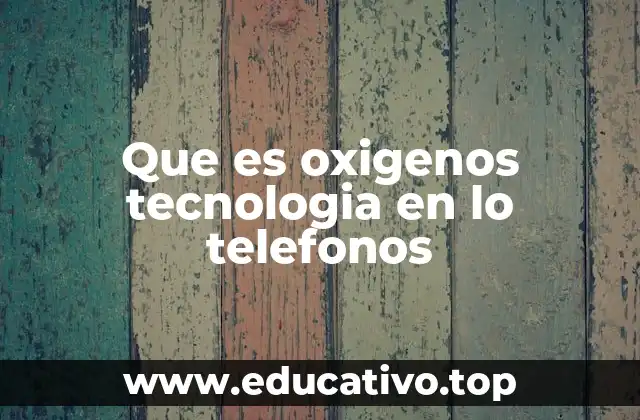 Que es oxigenos tecnologia en lo telefonos