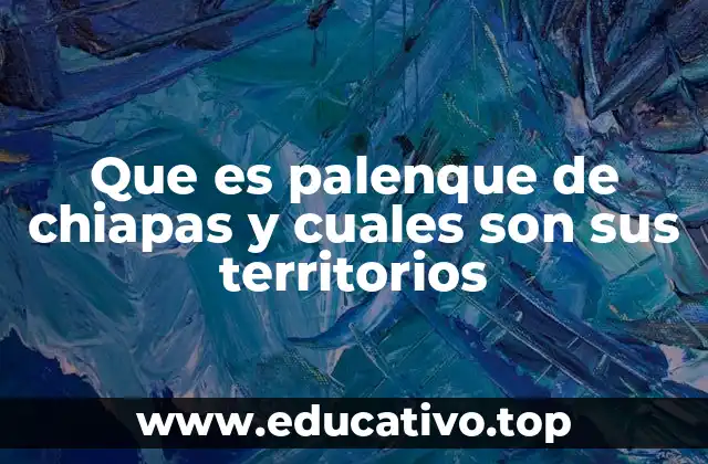 Que es palenque de chiapas y cuales son sus territorios