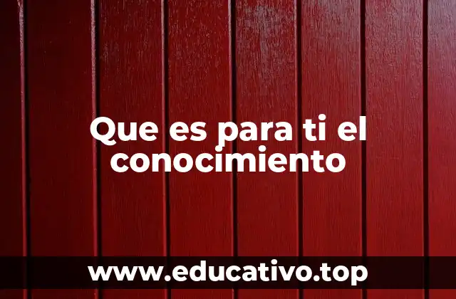 Que es para ti el conocimiento