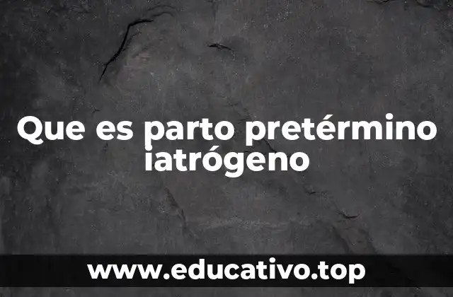 Que es parto pretérmino iatrógeno