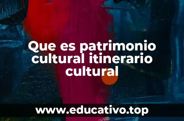 Que es patrimonio cultural itinerario cultural