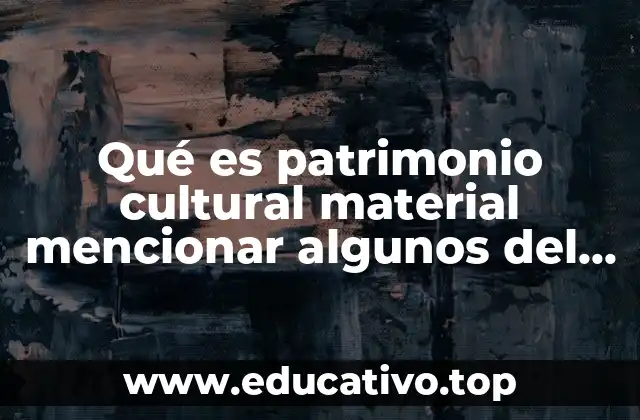 Qué es patrimonio cultural material mencionar algunos del ecuador