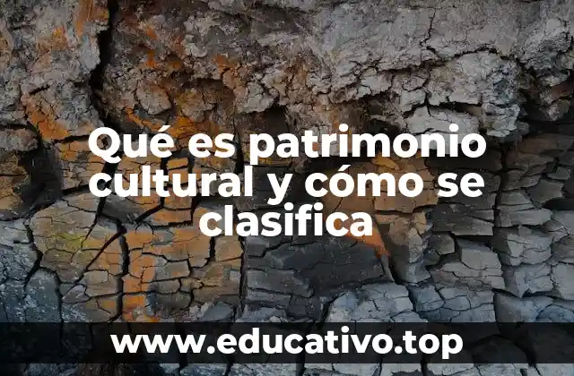 Qué es patrimonio cultural y cómo se clasifica