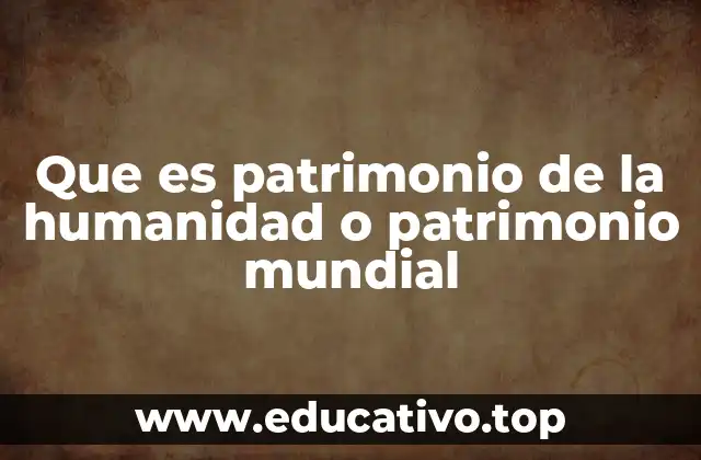 Que es patrimonio de la humanidad o patrimonio mundial
