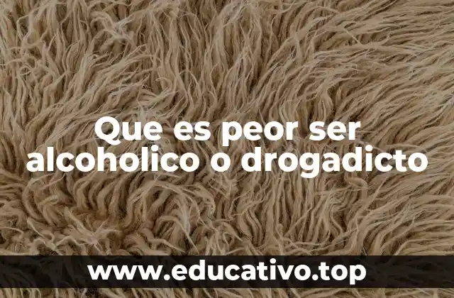 Que es peor ser alcoholico o drogadicto