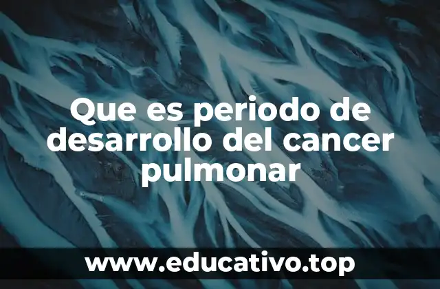 Que es periodo de desarrollo del cancer pulmonar