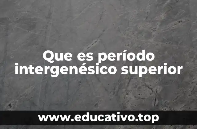 Que es período intergenésico superior