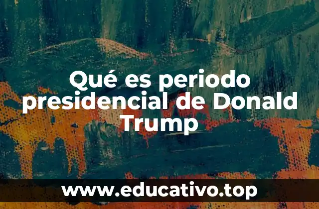 Qué es periodo presidencial de Donald Trump