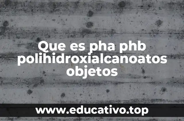 Que es pha phb polihidroxialcanoatos objetos