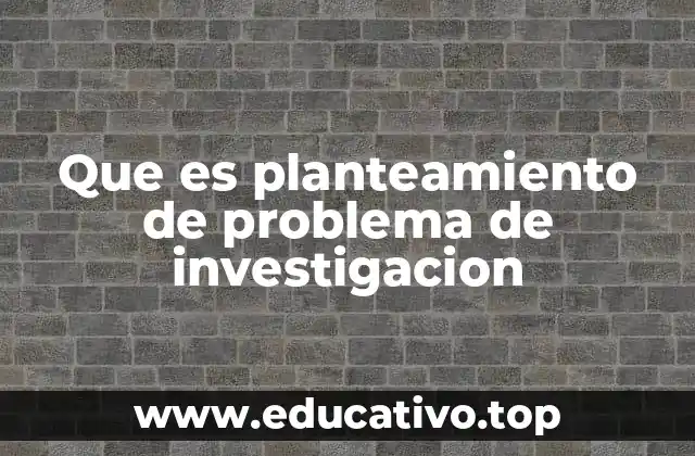 Que es planteamiento de problema de investigacion